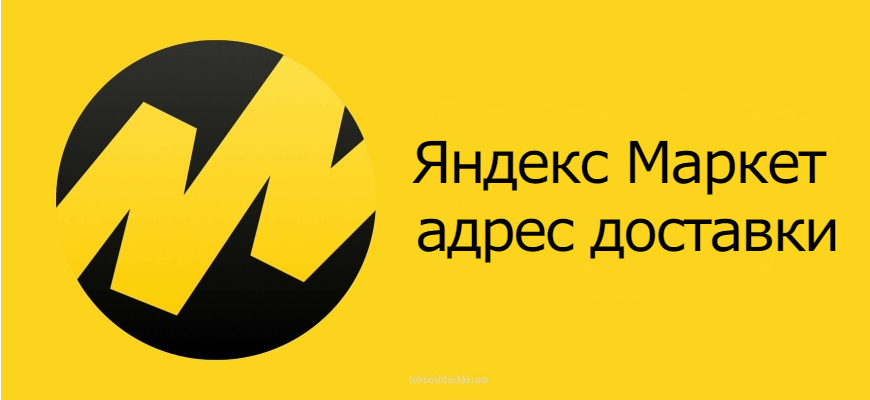 Адрес доставки в Яндекс Маркет - как добавить, изменить и удалить